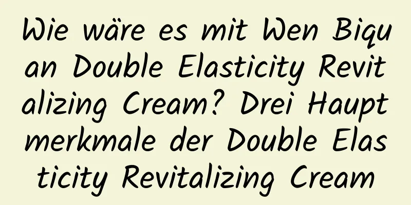Wie wäre es mit Wen Biquan Double Elasticity Revitalizing Cream? Drei Hauptmerkmale der Double Elasticity Revitalizing Cream