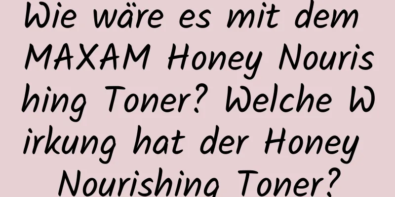 Wie wäre es mit dem MAXAM Honey Nourishing Toner? Welche Wirkung hat der Honey Nourishing Toner?