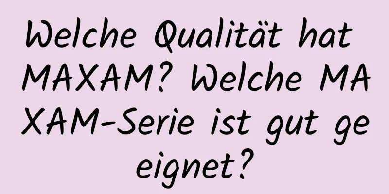Welche Qualität hat MAXAM? Welche MAXAM-Serie ist gut geeignet?