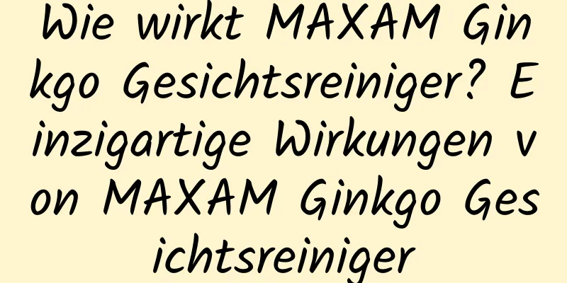 Wie wirkt MAXAM Ginkgo Gesichtsreiniger? Einzigartige Wirkungen von MAXAM Ginkgo Gesichtsreiniger
