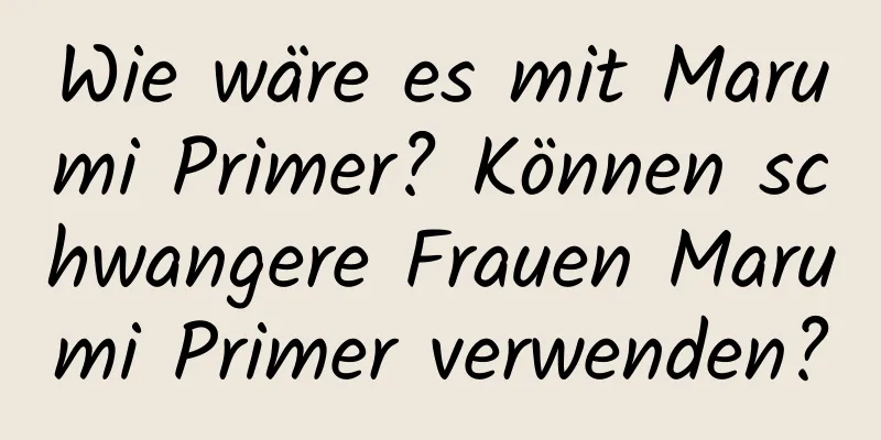 Wie wäre es mit Marumi Primer? Können schwangere Frauen Marumi Primer verwenden?