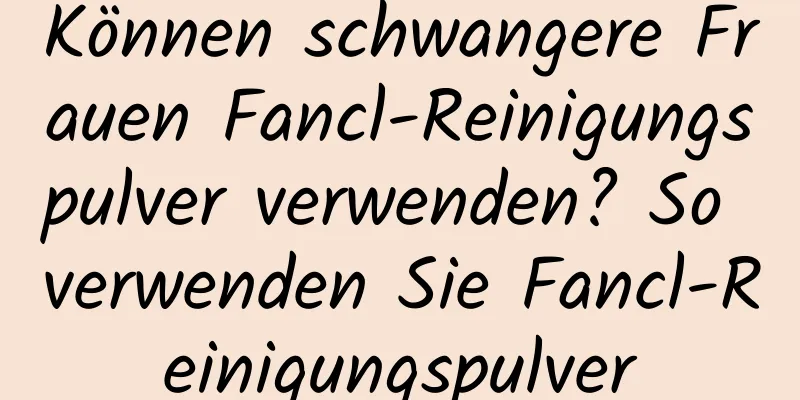 Können schwangere Frauen Fancl-Reinigungspulver verwenden? So verwenden Sie Fancl-Reinigungspulver