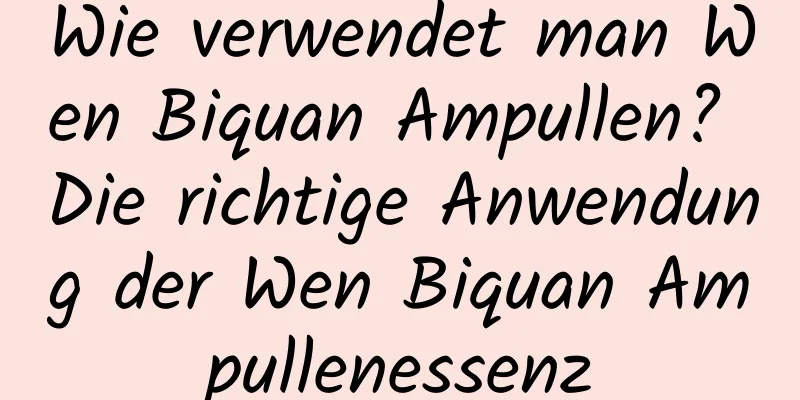 Wie verwendet man Wen Biquan Ampullen? Die richtige Anwendung der Wen Biquan Ampullenessenz