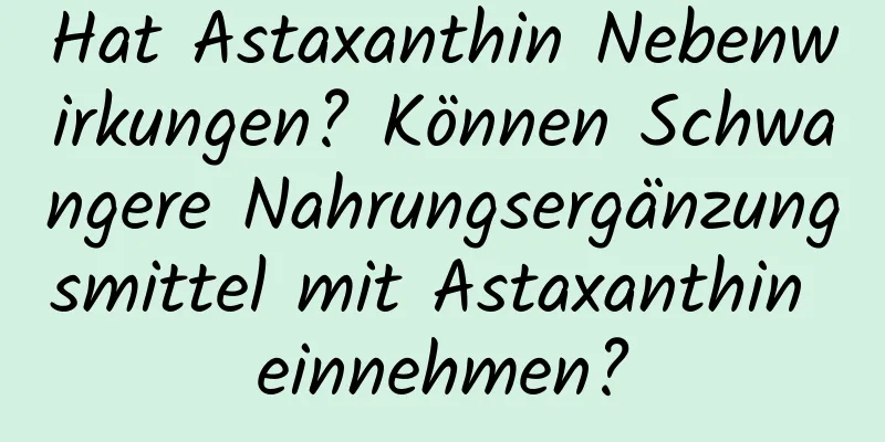 Hat Astaxanthin Nebenwirkungen? Können Schwangere Nahrungsergänzungsmittel mit Astaxanthin einnehmen?