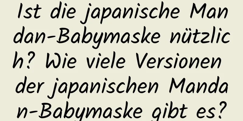 Ist die japanische Mandan-Babymaske nützlich? Wie viele Versionen der japanischen Mandan-Babymaske gibt es?
