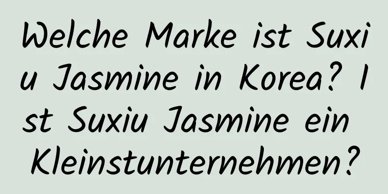 Welche Marke ist Suxiu Jasmine in Korea? Ist Suxiu Jasmine ein Kleinstunternehmen?