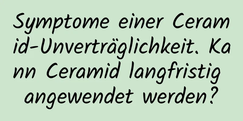 Symptome einer Ceramid-Unverträglichkeit. Kann Ceramid langfristig angewendet werden?
