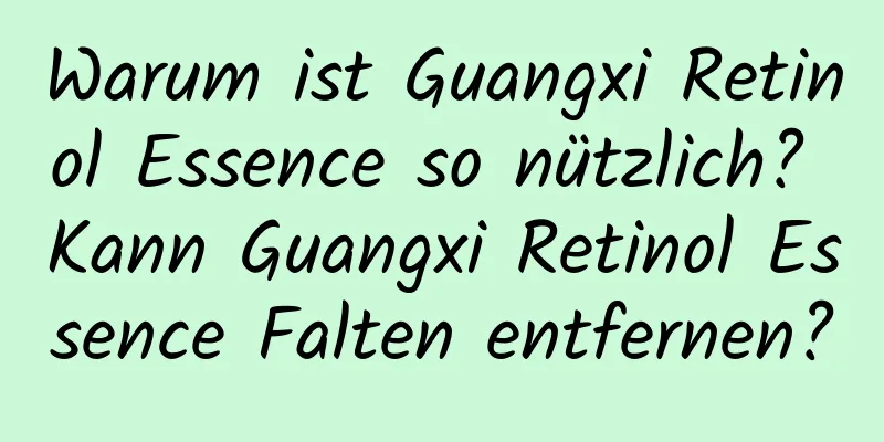 Warum ist Guangxi Retinol Essence so nützlich? Kann Guangxi Retinol Essence Falten entfernen?