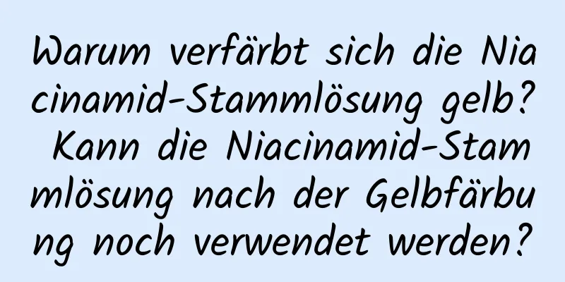 Warum verfärbt sich die Niacinamid-Stammlösung gelb? Kann die Niacinamid-Stammlösung nach der Gelbfärbung noch verwendet werden?