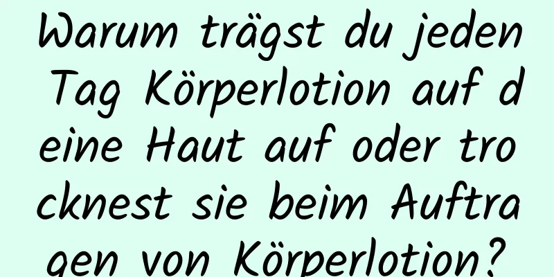 Warum trägst du jeden Tag Körperlotion auf deine Haut auf oder trocknest sie beim Auftragen von Körperlotion?