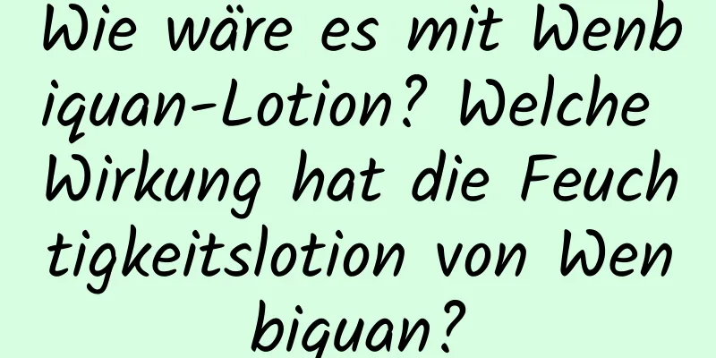 Wie wäre es mit Wenbiquan-Lotion? Welche Wirkung hat die Feuchtigkeitslotion von Wenbiquan?