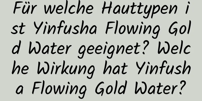 Für welche Hauttypen ist Yinfusha Flowing Gold Water geeignet? Welche Wirkung hat Yinfusha Flowing Gold Water?