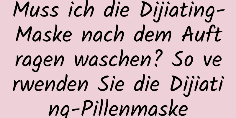 Muss ich die Dijiating-Maske nach dem Auftragen waschen? So verwenden Sie die Dijiating-Pillenmaske