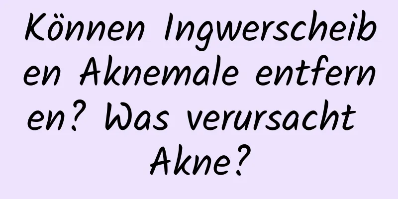 Können Ingwerscheiben Aknemale entfernen? Was verursacht Akne?