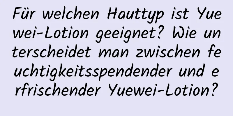 Für welchen Hauttyp ist Yuewei-Lotion geeignet? Wie unterscheidet man zwischen feuchtigkeitsspendender und erfrischender Yuewei-Lotion?