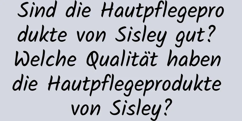 Sind die Hautpflegeprodukte von Sisley gut? Welche Qualität haben die Hautpflegeprodukte von Sisley?