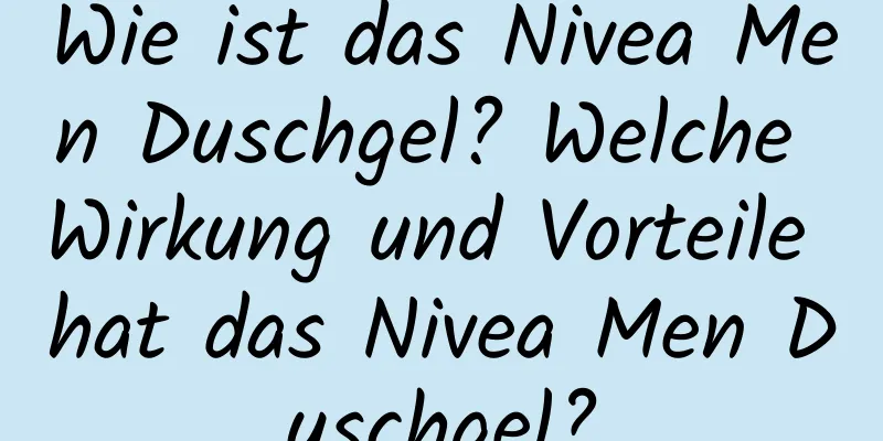 Wie ist das Nivea Men Duschgel? Welche Wirkung und Vorteile hat das Nivea Men Duschgel?