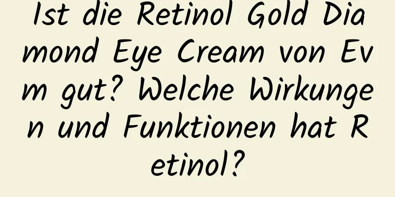 Ist die Retinol Gold Diamond Eye Cream von Evm gut? Welche Wirkungen und Funktionen hat Retinol?