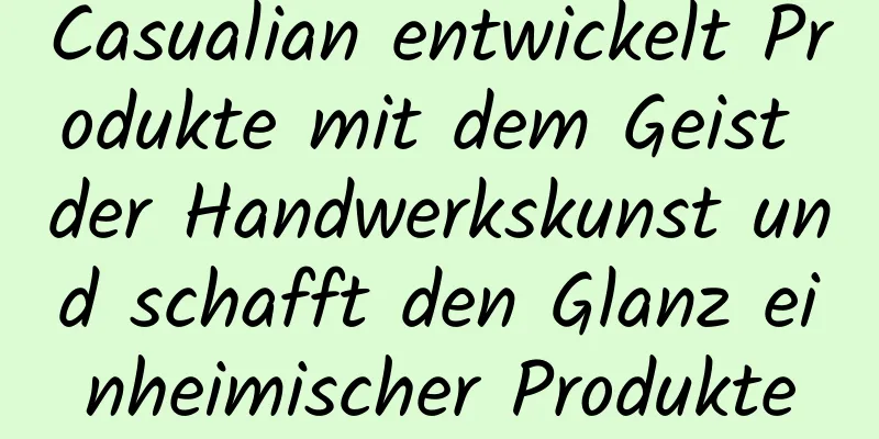 Casualian entwickelt Produkte mit dem Geist der Handwerkskunst und schafft den Glanz einheimischer Produkte