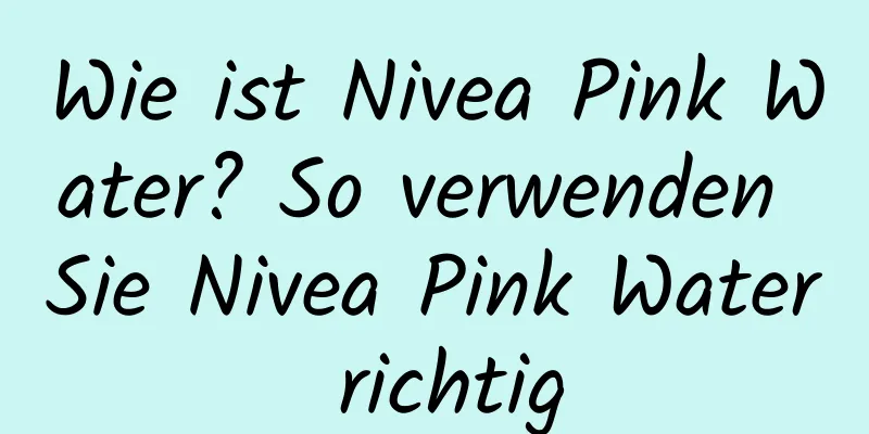 Wie ist Nivea Pink Water? So verwenden Sie Nivea Pink Water richtig