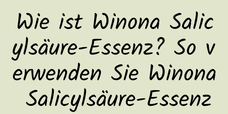 Wie ist Winona Salicylsäure-Essenz? So verwenden Sie Winona Salicylsäure-Essenz