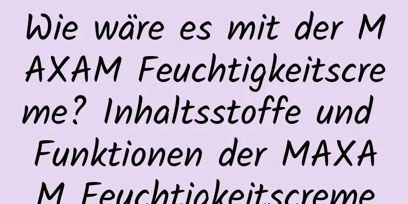 Wie wäre es mit der MAXAM Feuchtigkeitscreme? Inhaltsstoffe und Funktionen der MAXAM Feuchtigkeitscreme