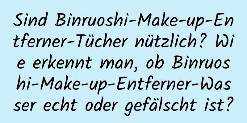 Sind Binruoshi-Make-up-Entferner-Tücher nützlich? Wie erkennt man, ob Binruoshi-Make-up-Entferner-Wasser echt oder gefälscht ist?