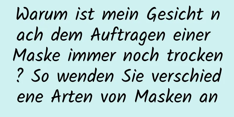 Warum ist mein Gesicht nach dem Auftragen einer Maske immer noch trocken? So wenden Sie verschiedene Arten von Masken an