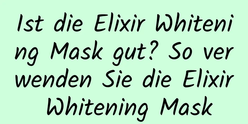 Ist die Elixir Whitening Mask gut? So verwenden Sie die Elixir Whitening Mask