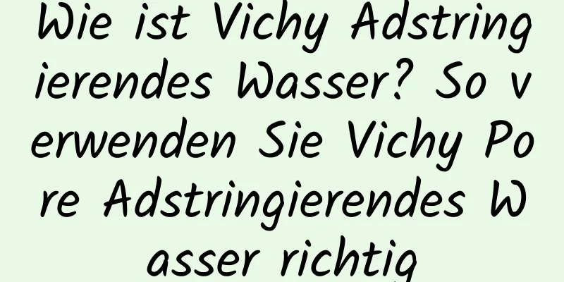 Wie ist Vichy Adstringierendes Wasser? So verwenden Sie Vichy Pore Adstringierendes Wasser richtig