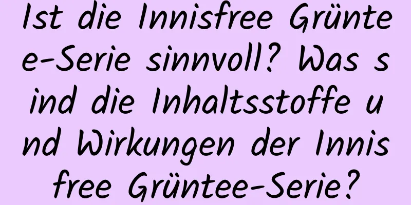 Ist die Innisfree Grüntee-Serie sinnvoll? Was sind die Inhaltsstoffe und Wirkungen der Innisfree Grüntee-Serie?
