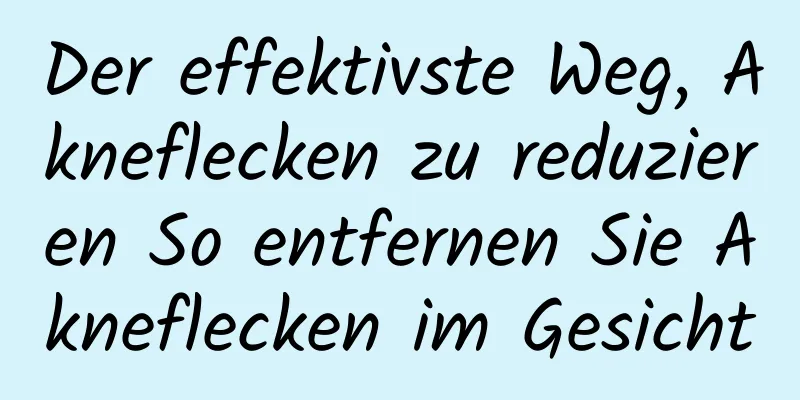 Der effektivste Weg, Akneflecken zu reduzieren So entfernen Sie Akneflecken im Gesicht