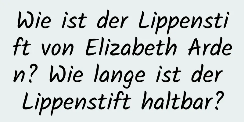 Wie ist der Lippenstift von Elizabeth Arden? Wie lange ist der Lippenstift haltbar?
