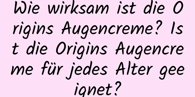 Wie wirksam ist die Origins Augencreme? Ist die Origins Augencreme für jedes Alter geeignet?