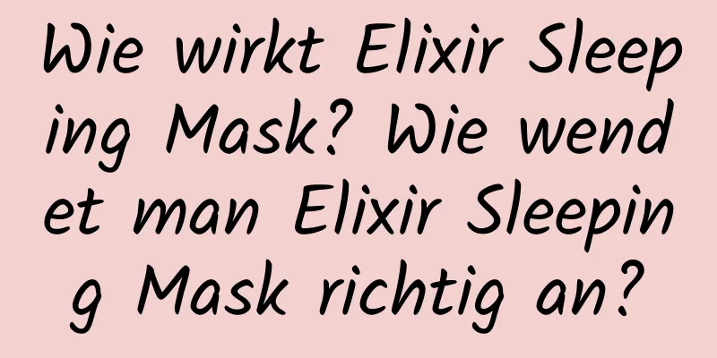 Wie wirkt Elixir Sleeping Mask? Wie wendet man Elixir Sleeping Mask richtig an?