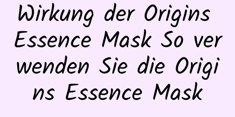Wirkung der Origins Essence Mask So verwenden Sie die Origins Essence Mask