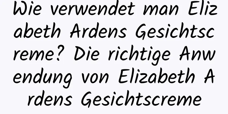 Wie verwendet man Elizabeth Ardens Gesichtscreme? Die richtige Anwendung von Elizabeth Ardens Gesichtscreme