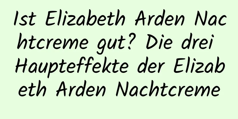 Ist Elizabeth Arden Nachtcreme gut? Die drei Haupteffekte der Elizabeth Arden Nachtcreme
