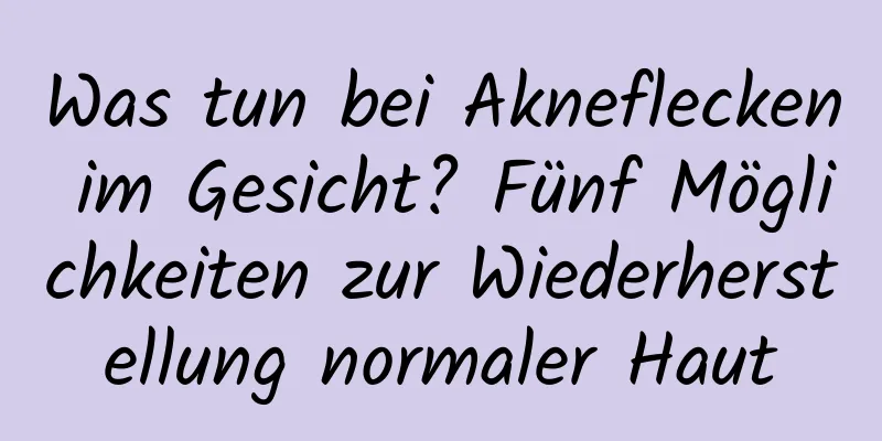 Was tun bei Akneflecken im Gesicht? Fünf Möglichkeiten zur Wiederherstellung normaler Haut