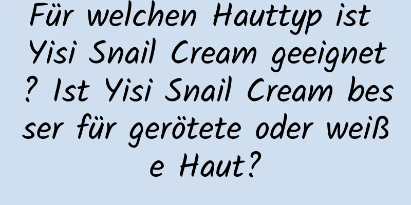 Für welchen Hauttyp ist Yisi Snail Cream geeignet? Ist Yisi Snail Cream besser für gerötete oder weiße Haut?