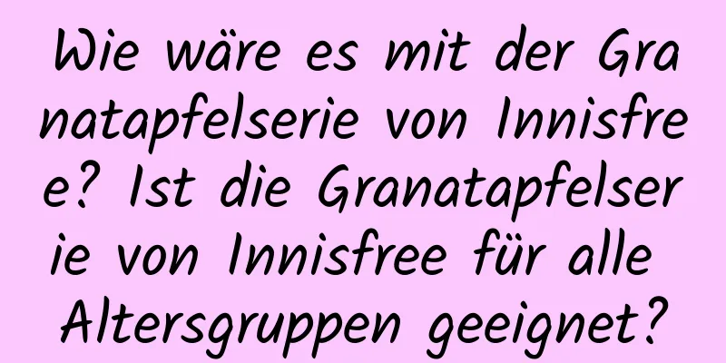 Wie wäre es mit der Granatapfelserie von Innisfree? Ist die Granatapfelserie von Innisfree für alle Altersgruppen geeignet?