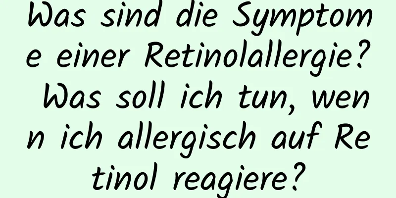 Was sind die Symptome einer Retinolallergie? Was soll ich tun, wenn ich allergisch auf Retinol reagiere?