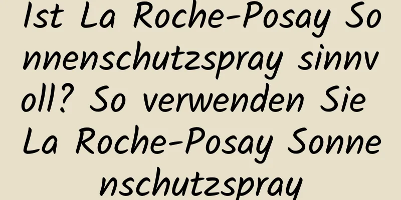 Ist La Roche-Posay Sonnenschutzspray sinnvoll? So verwenden Sie La Roche-Posay Sonnenschutzspray