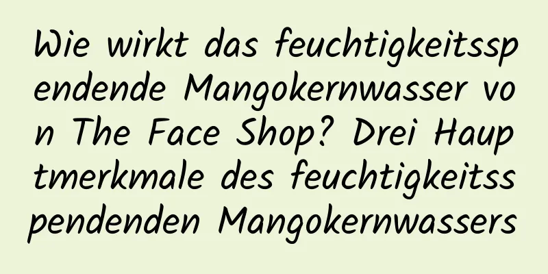 Wie wirkt das feuchtigkeitsspendende Mangokernwasser von The Face Shop? Drei Hauptmerkmale des feuchtigkeitsspendenden Mangokernwassers