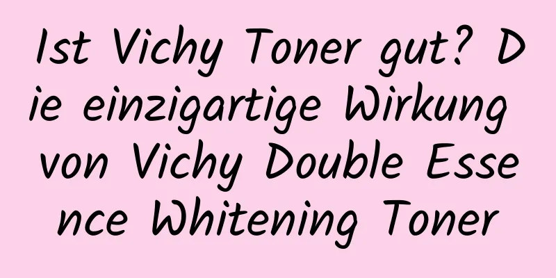 Ist Vichy Toner gut? Die einzigartige Wirkung von Vichy Double Essence Whitening Toner