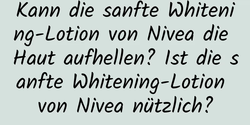 Kann die sanfte Whitening-Lotion von Nivea die Haut aufhellen? Ist die sanfte Whitening-Lotion von Nivea nützlich?
