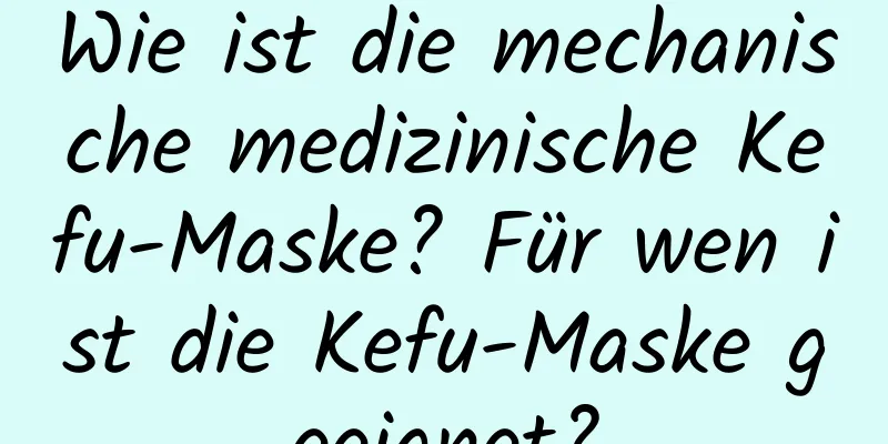 Wie ist die mechanische medizinische Kefu-Maske? Für wen ist die Kefu-Maske geeignet?