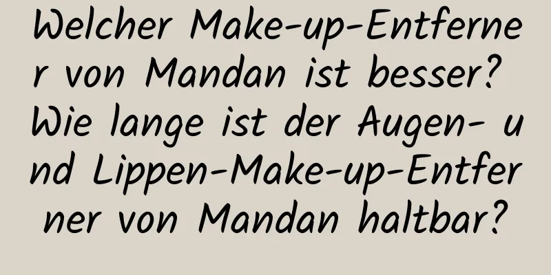 Welcher Make-up-Entferner von Mandan ist besser? Wie lange ist der Augen- und Lippen-Make-up-Entferner von Mandan haltbar?