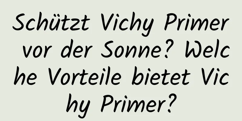 Schützt Vichy Primer vor der Sonne? Welche Vorteile bietet Vichy Primer?