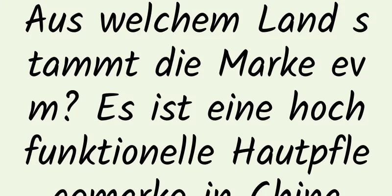 Aus welchem ​​Land stammt die Marke evm? Es ist eine hochfunktionelle Hautpflegemarke in China